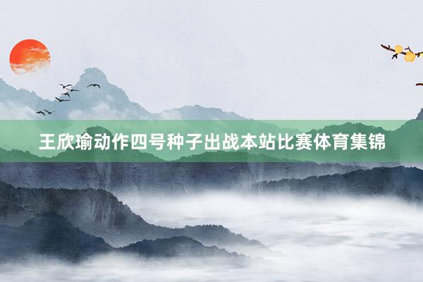 王欣瑜动作四号种子出战本站比赛体育集锦