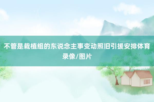 不管是栽植组的东说念主事变动照旧引援安排体育录像/图片