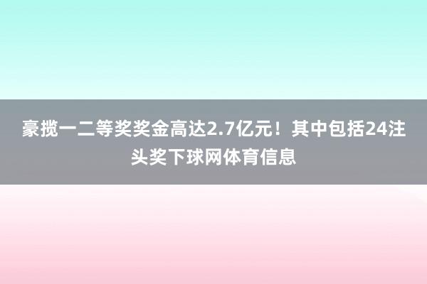 豪揽一二等奖奖金高达2.7亿元！其中包括24注头奖下球网体育信息