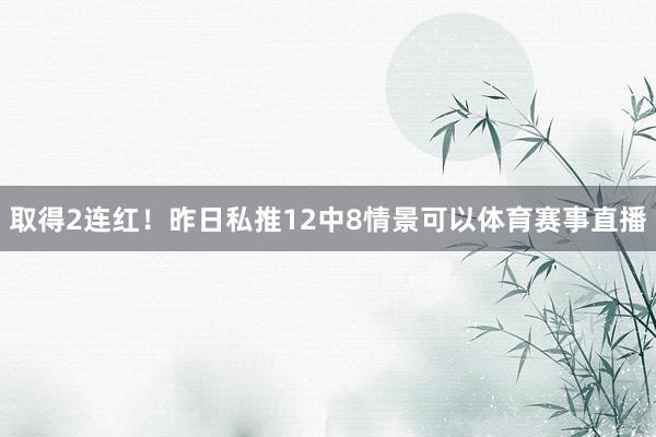 取得2连红！昨日私推12中8情景可以体育赛事直播