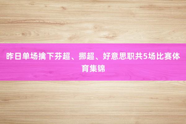 昨日单场擒下芬超、挪超、好意思职共5场比赛体育集锦