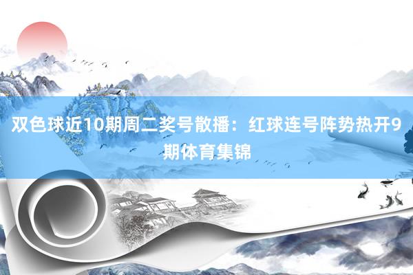 双色球近10期周二奖号散播：红球连号阵势热开9期体育集锦
