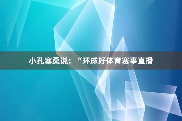小孔塞桑说：“环球好体育赛事直播