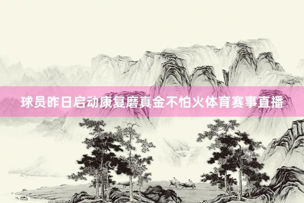 球员昨日启动康复磨真金不怕火体育赛事直播