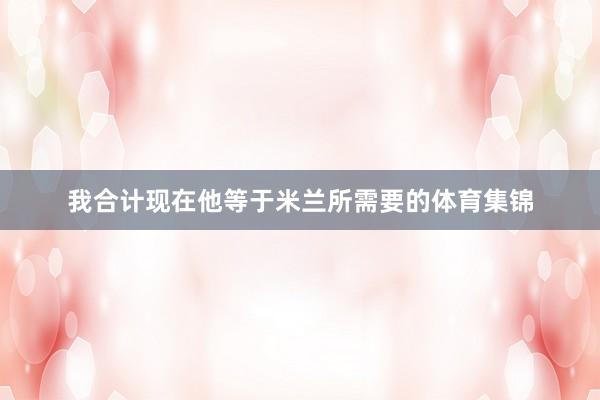 我合计现在他等于米兰所需要的体育集锦