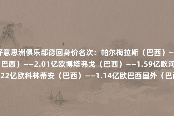 好意思洲俱乐部德回身价名次：帕尔梅拉斯（巴西）——2.03亿欧弗拉门戈（巴西）——2.01亿欧博塔弗戈（巴西）——1.59亿欧河床（阿根廷）——1.22亿欧科林蒂安（巴西）——1.14亿欧巴西国外（巴西）——1.13亿欧巴伊亚（巴西）——1.00亿欧米内罗竞技（巴西）——0.95亿欧好意思洲（墨西哥）——0.93亿欧博卡后生（阿根廷）——0.90亿欧格雷米奥（巴西）——0.89亿欧蓝十字（墨西哥）