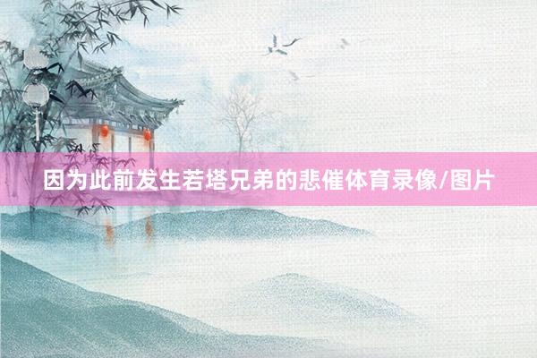 因为此前发生若塔兄弟的悲催体育录像/图片