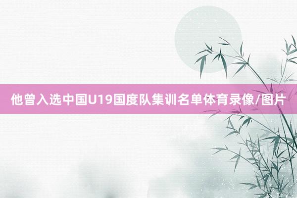 他曾入选中国U19国度队集训名单体育录像/图片