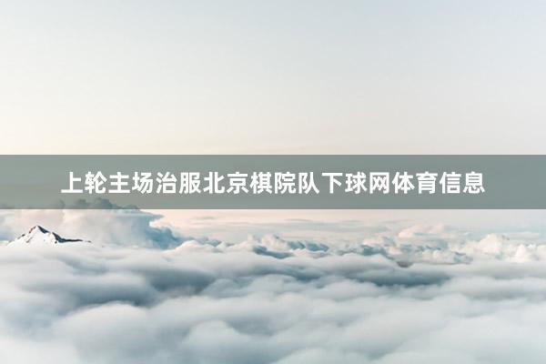 上轮主场治服北京棋院队下球网体育信息