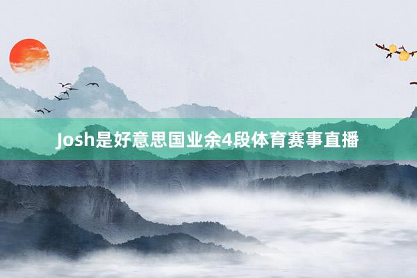 Josh是好意思国业余4段体育赛事直播