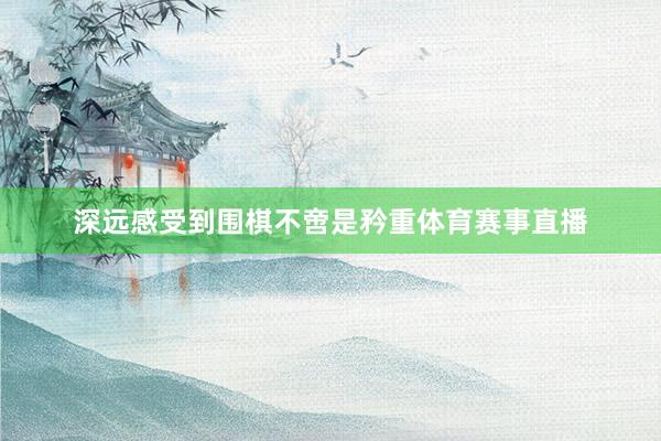 深远感受到围棋不啻是矜重体育赛事直播