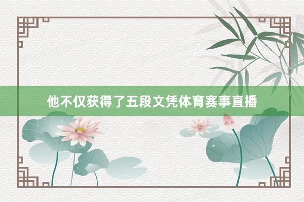 他不仅获得了五段文凭体育赛事直播