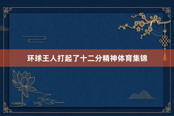 环球王人打起了十二分精神体育集锦