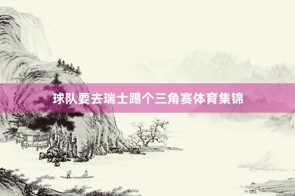 球队要去瑞士踢个三角赛体育集锦