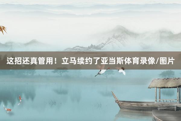 这招还真管用！立马续约了亚当斯体育录像/图片
