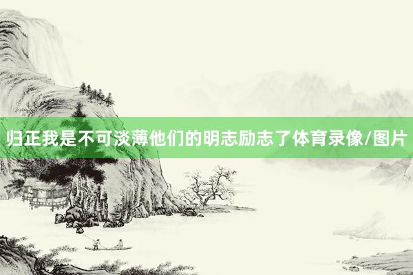 归正我是不可淡薄他们的明志励志了体育录像/图片