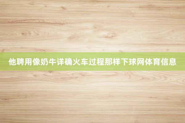 他聘用像奶牛详确火车过程那样下球网体育信息