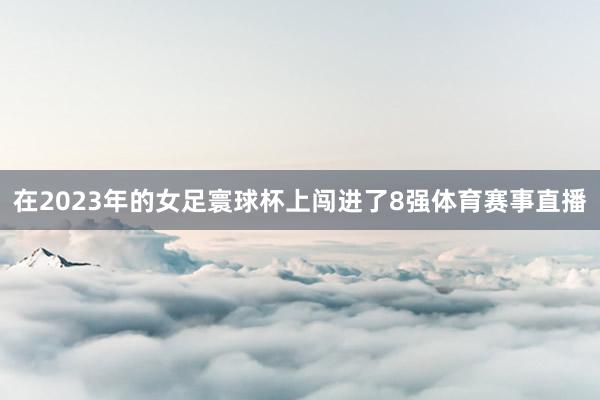 在2023年的女足寰球杯上闯进了8强体育赛事直播