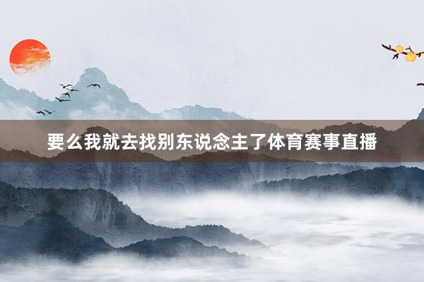 要么我就去找别东说念主了体育赛事直播
