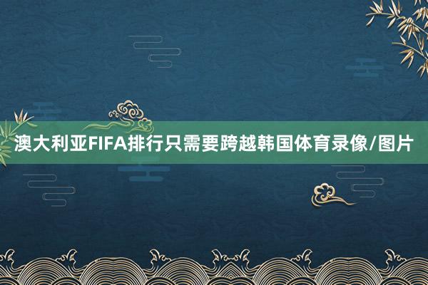 澳大利亚FIFA排行只需要跨越韩国体育录像/图片
