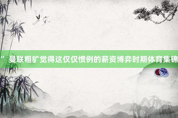 ” 曼联粗犷觉得这仅仅惯例的薪资博弈时期体育集锦