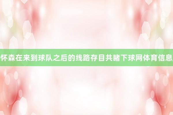 怀森在来到球队之后的线路存目共睹下球网体育信息