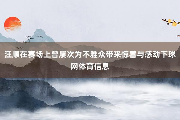 汪顺在赛场上曾屡次为不雅众带来惊喜与感动下球网体育信息