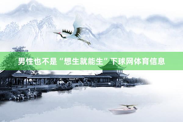 男性也不是“想生就能生”下球网体育信息