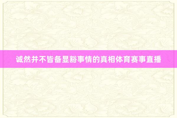 诚然并不皆备显豁事情的真相体育赛事直播