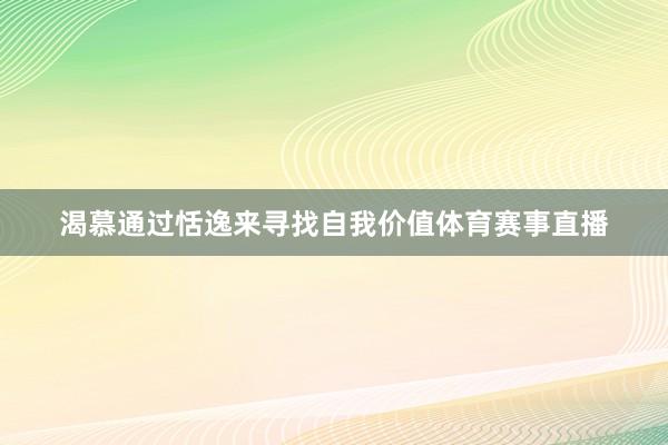 渴慕通过恬逸来寻找自我价值体育赛事直播