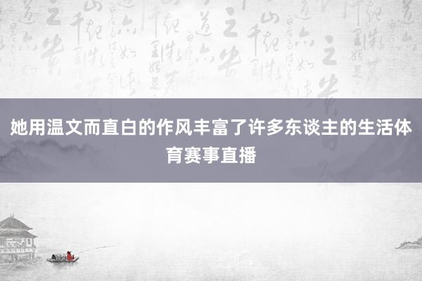 她用温文而直白的作风丰富了许多东谈主的生活体育赛事直播