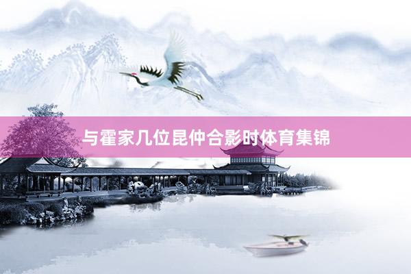 与霍家几位昆仲合影时体育集锦