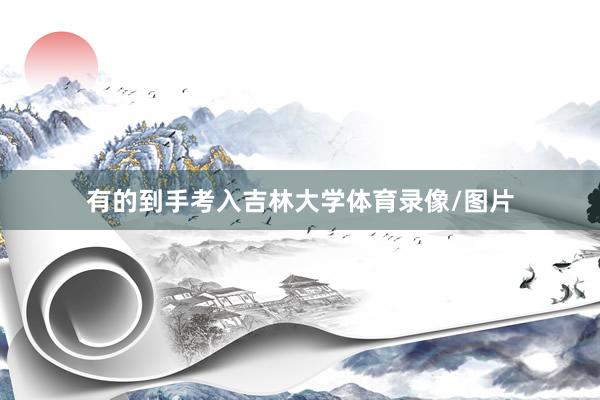 有的到手考入吉林大学体育录像/图片