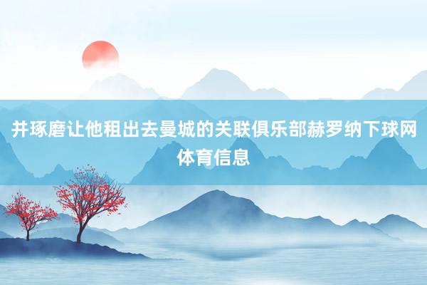并琢磨让他租出去曼城的关联俱乐部赫罗纳下球网体育信息