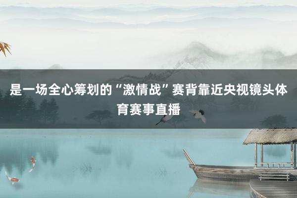 是一场全心筹划的“激情战”赛背靠近央视镜头体育赛事直播
