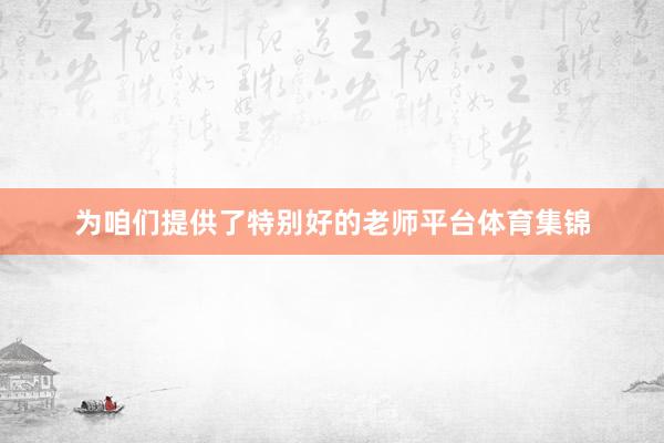 为咱们提供了特别好的老师平台体育集锦