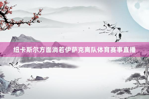 纽卡斯尔方面淌若伊萨克离队体育赛事直播