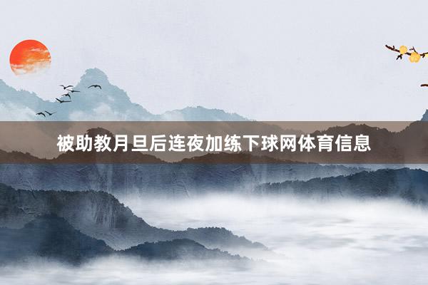 被助教月旦后连夜加练下球网体育信息