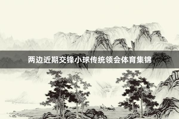 两边近期交锋小球传统领会体育集锦