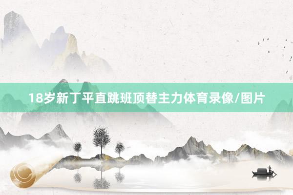 18岁新丁平直跳班顶替主力体育录像/图片