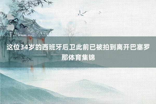 这位34岁的西班牙后卫此前已被拍到离开巴塞罗那体育集锦