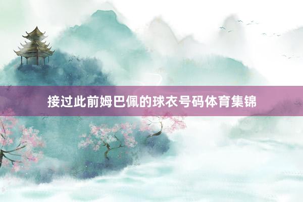 接过此前姆巴佩的球衣号码体育集锦