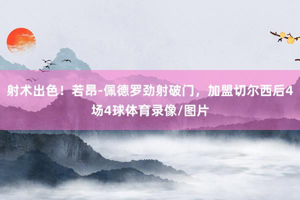 射术出色！若昂-佩德罗劲射破门，加盟切尔西后4场4球体育录像/图片