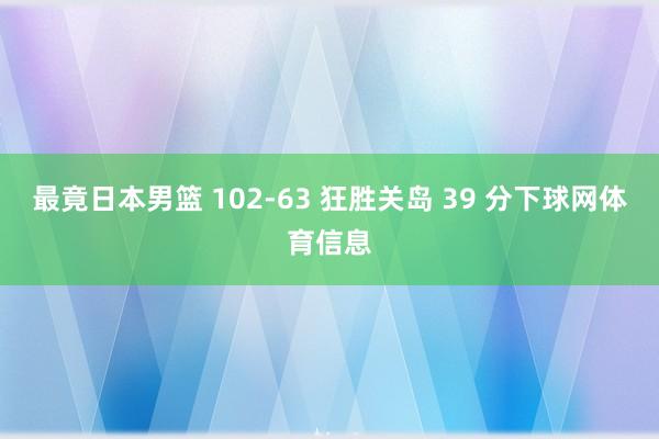 最竟日本男篮 102-63 狂胜关岛 39 分下球网体育信息