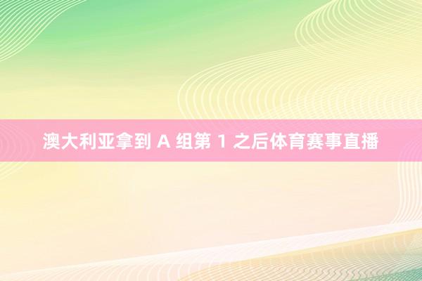 澳大利亚拿到 A 组第 1 之后体育赛事直播
