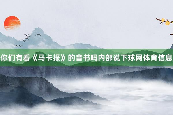 你们有看《马卡报》的音书吗内部说下球网体育信息