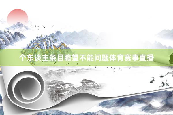 个东谈主条目瞻望不能问题体育赛事直播