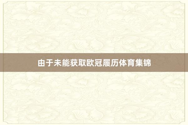 由于未能获取欧冠履历体育集锦