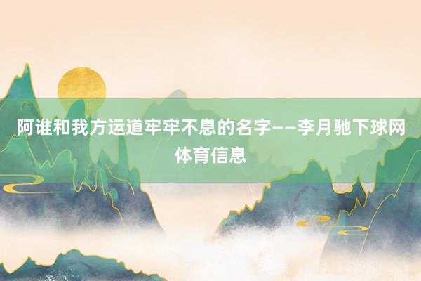 阿谁和我方运道牢牢不息的名字——李月驰下球网体育信息