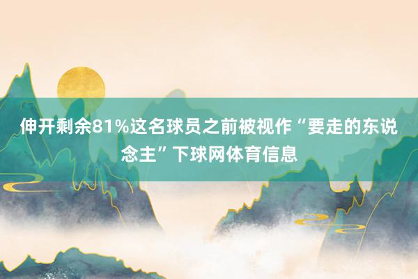 伸开剩余81%这名球员之前被视作“要走的东说念主”下球网体育信息